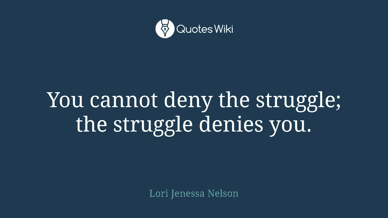 You cannot deny the struggle; the struggle denies you.