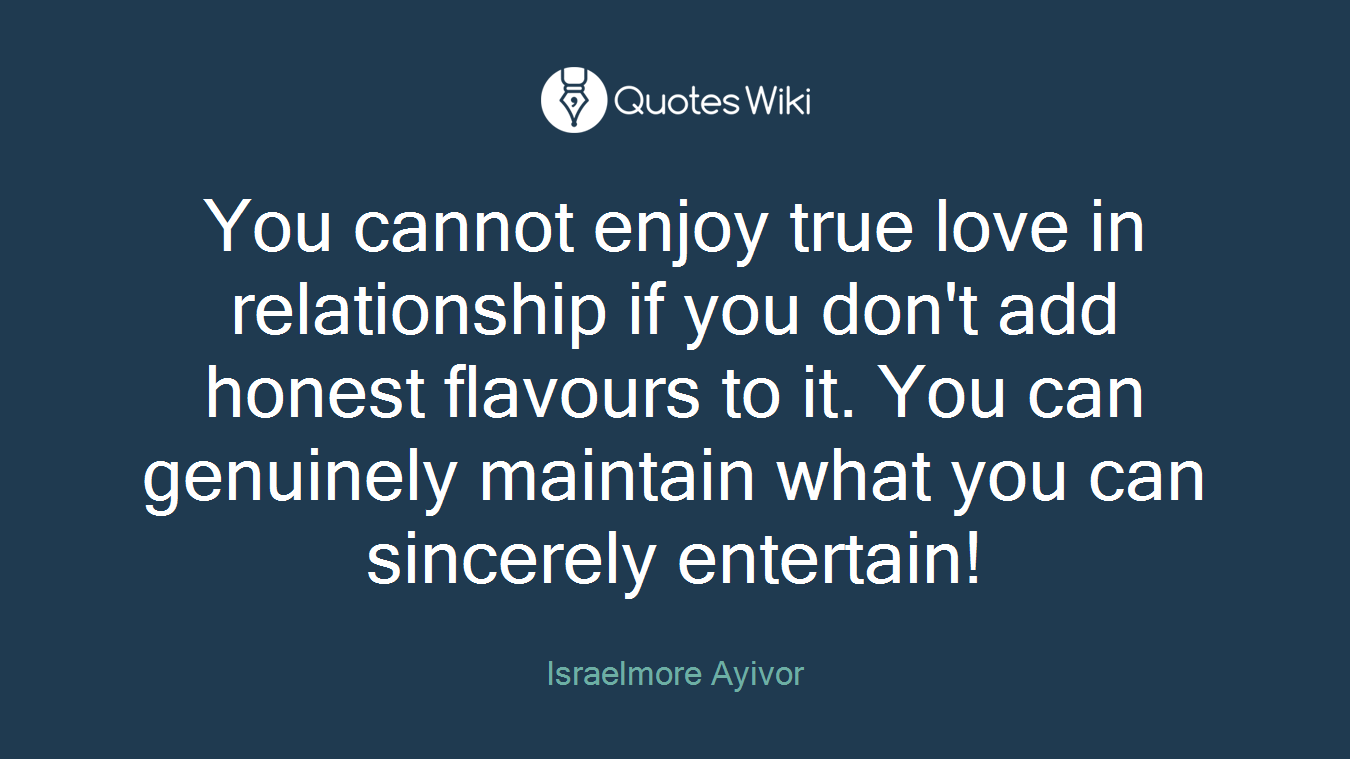 You cannot enjoy true love in relationship if you don't add honest flavours to it. You can genuinely maintain what you can sincerely entertain!
