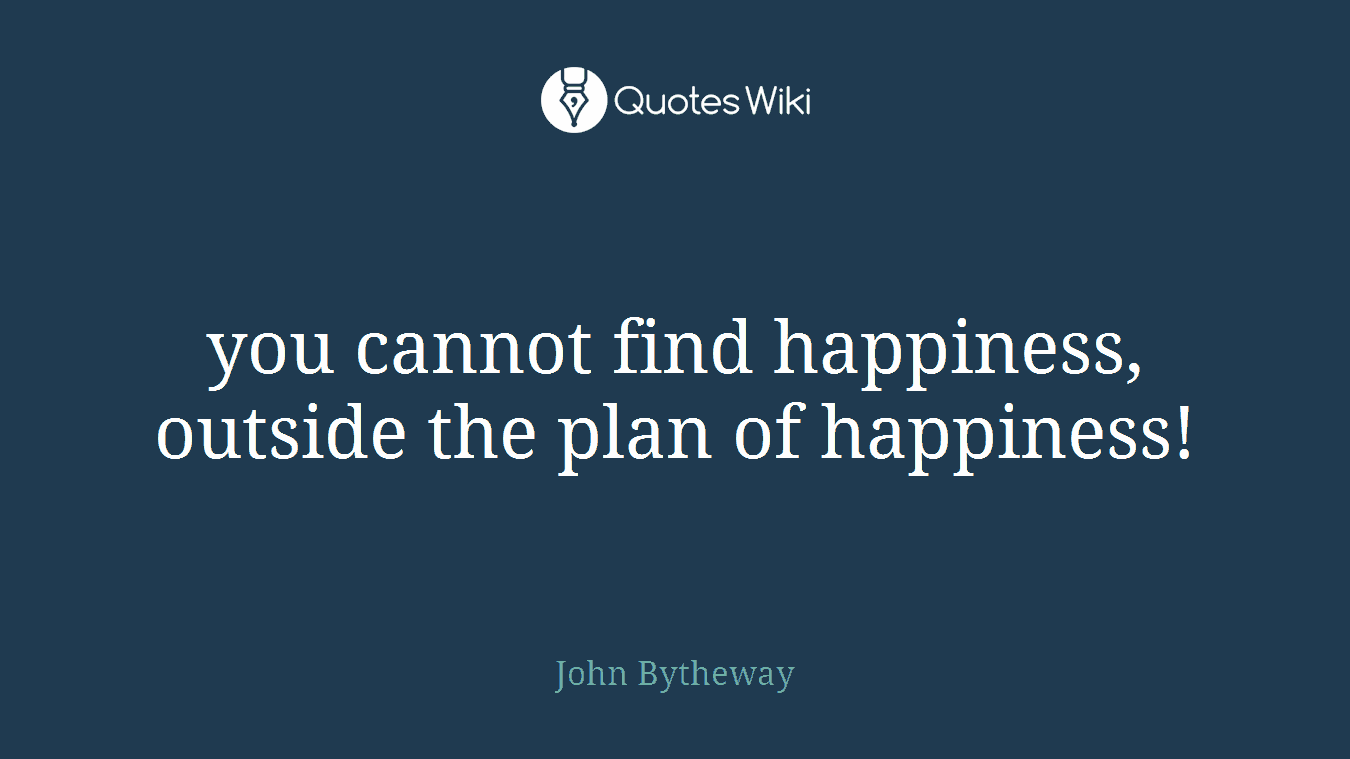 you cannot find happiness, outside the plan of happiness!