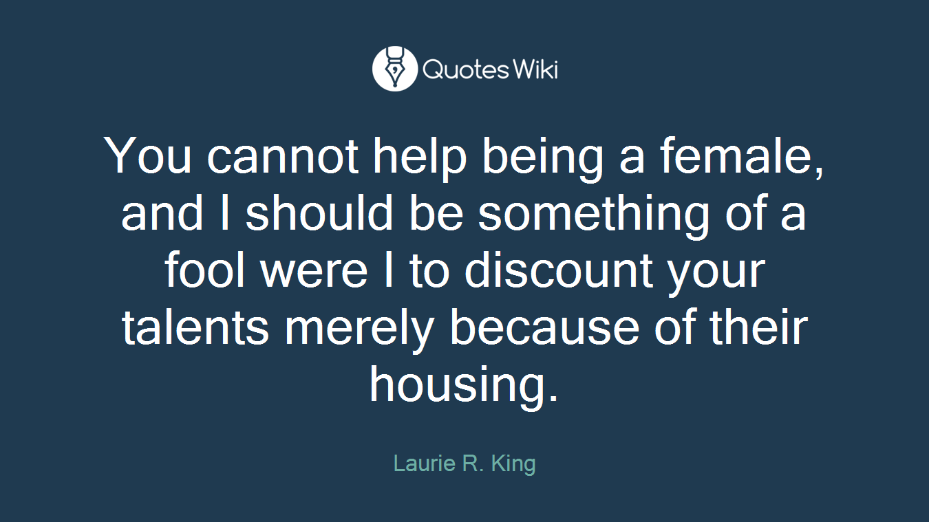 You cannot help being a female, and I should be something of a fool were I to discount your talents merely because of their housing.