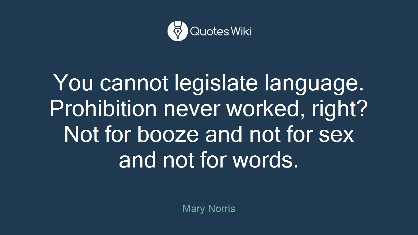 You cannot legislate language. Prohibition never worked, right? Not for booze and not for sex and not for words.