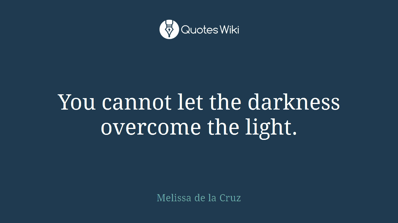 You cannot let the darkness overcome the light.