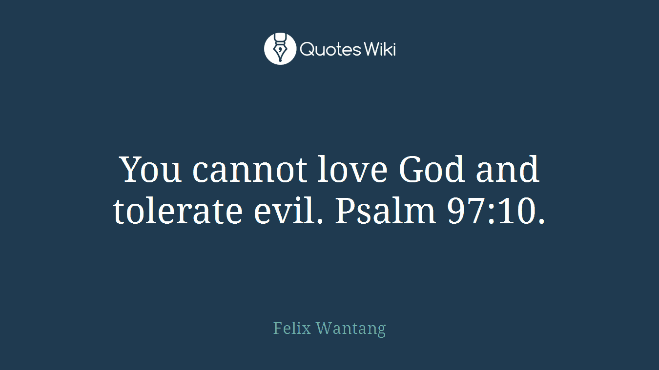 You cannot love God and tolerate evil. Psalm 97:10.