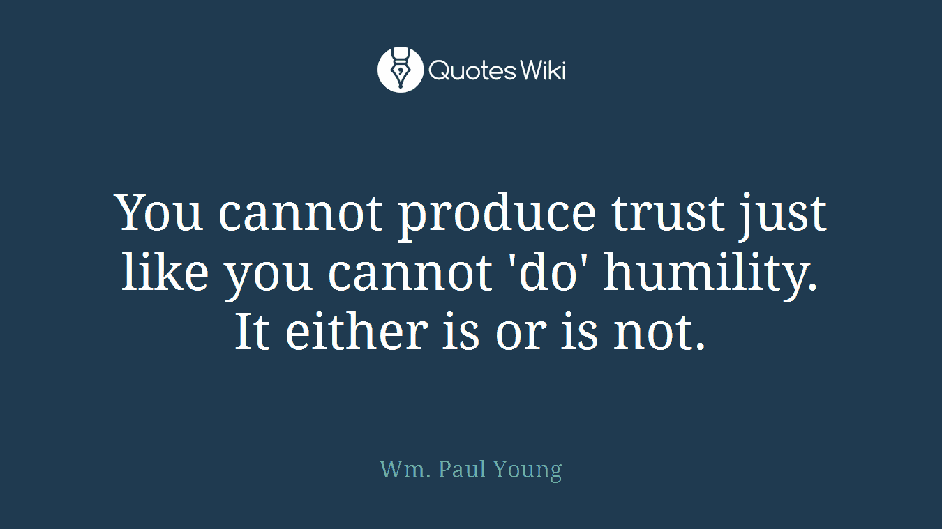 You cannot produce trust just like you cannot 'do' humility. It either is or is not.