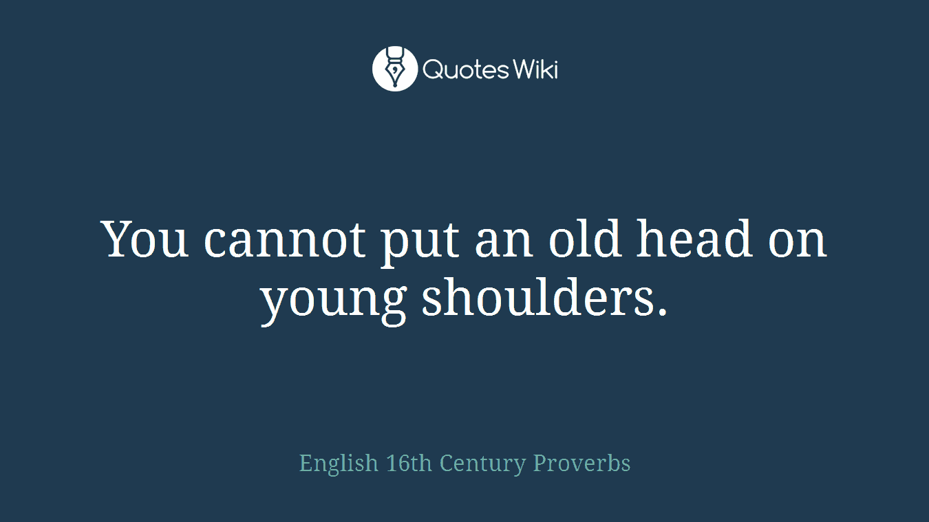 You cannot put an old head on young shoulders.