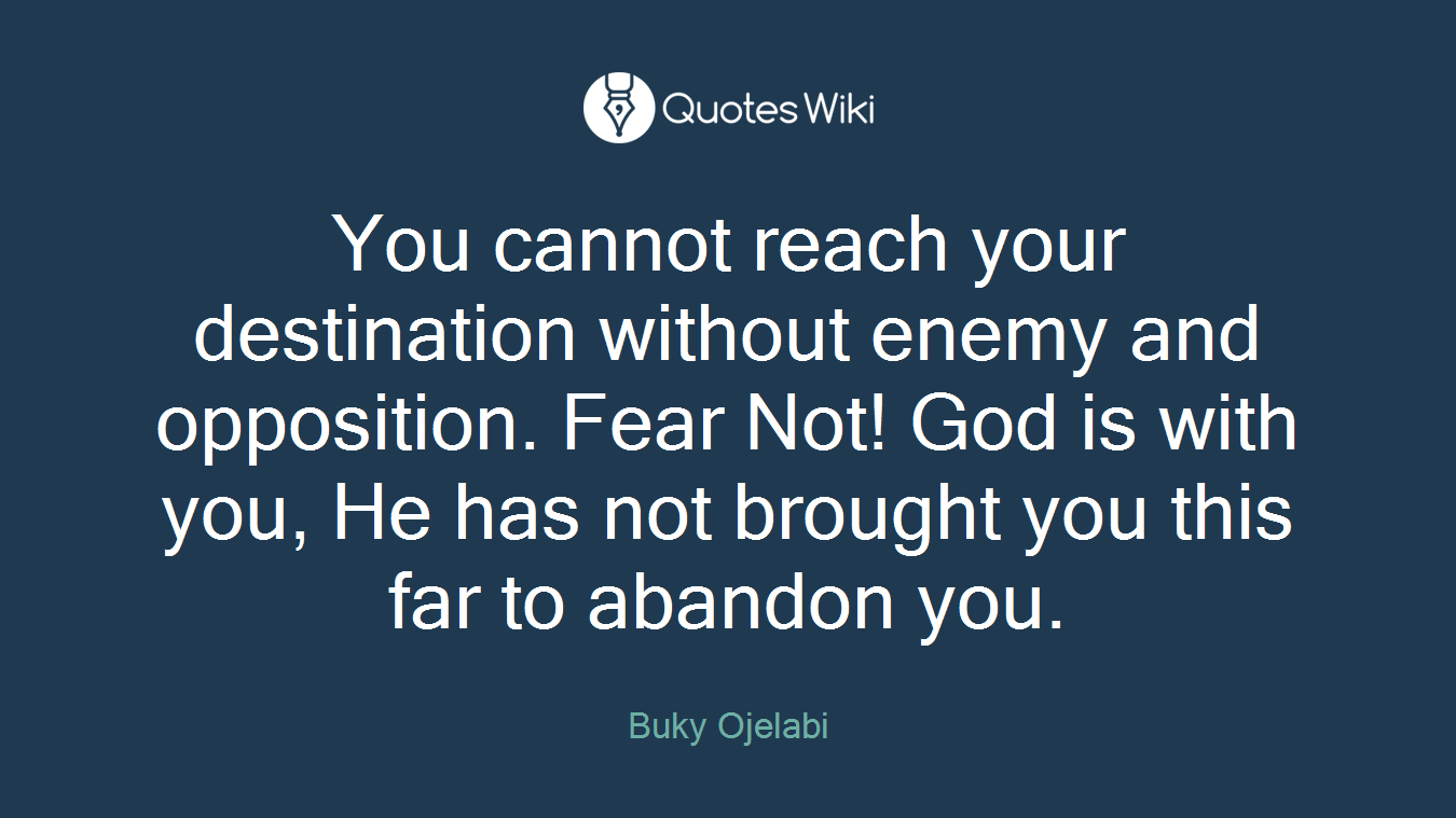 You cannot reach your destination without enemy and opposition. Fear Not! God is with you, He has not brought you this far to abandon you.