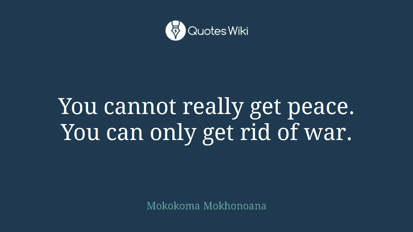 You cannot really get peace. You can only get rid of war.