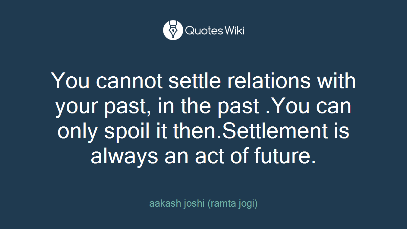 You cannot settle relations with your past, in the past .You can only spoil it then.Settlement is always an act of future.