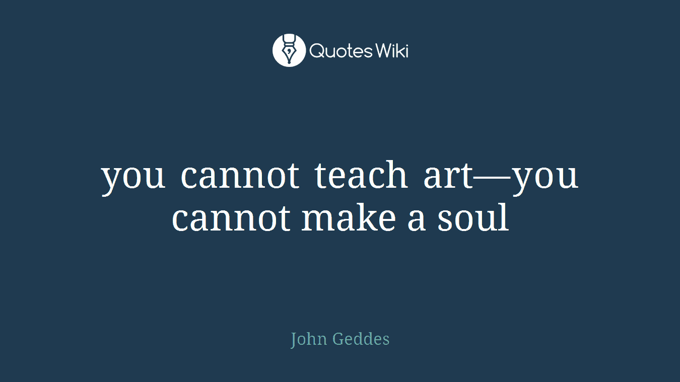 you cannot teach art—you cannot make a soul