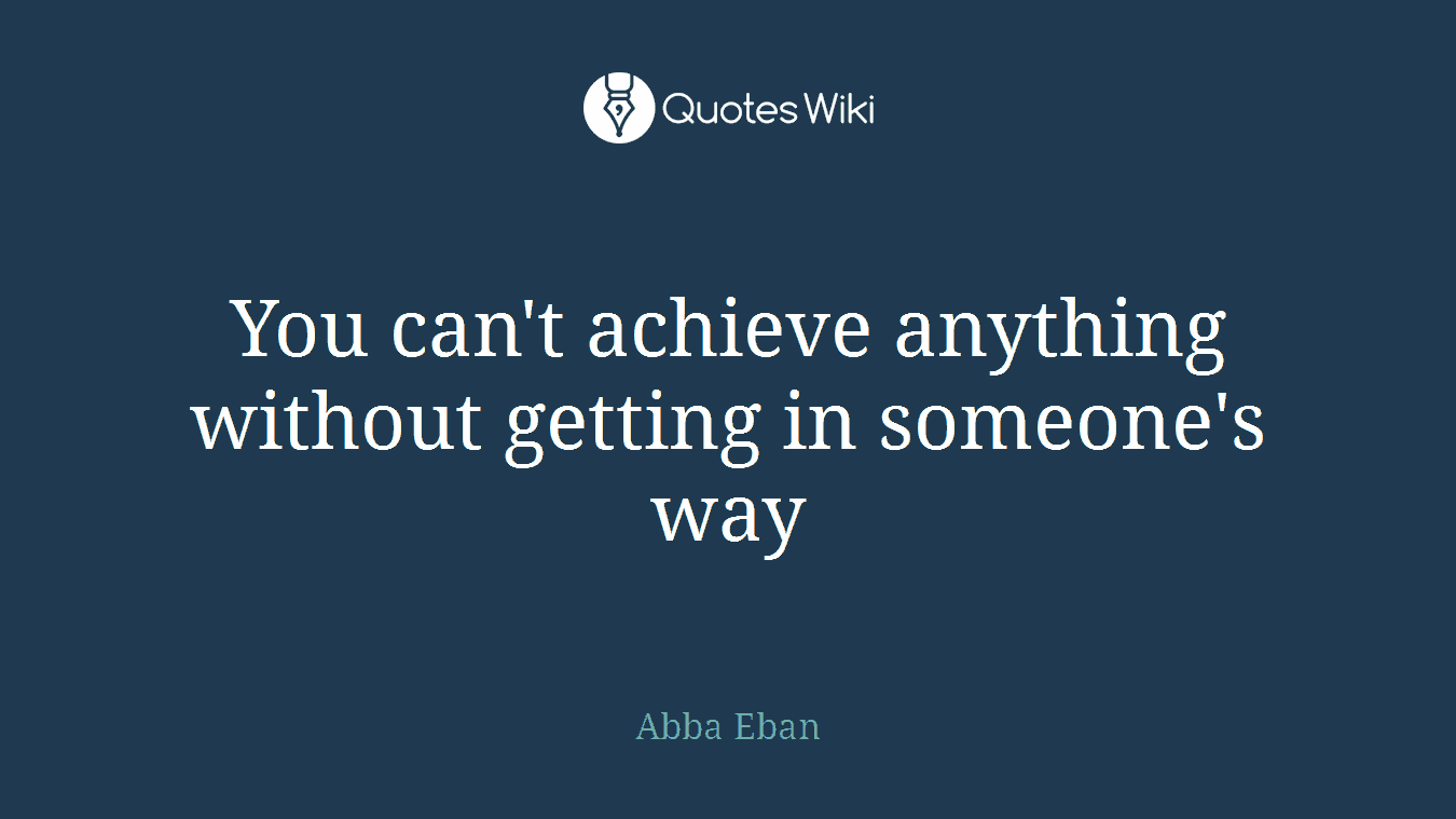 You can't achieve anything without getting in someone's way