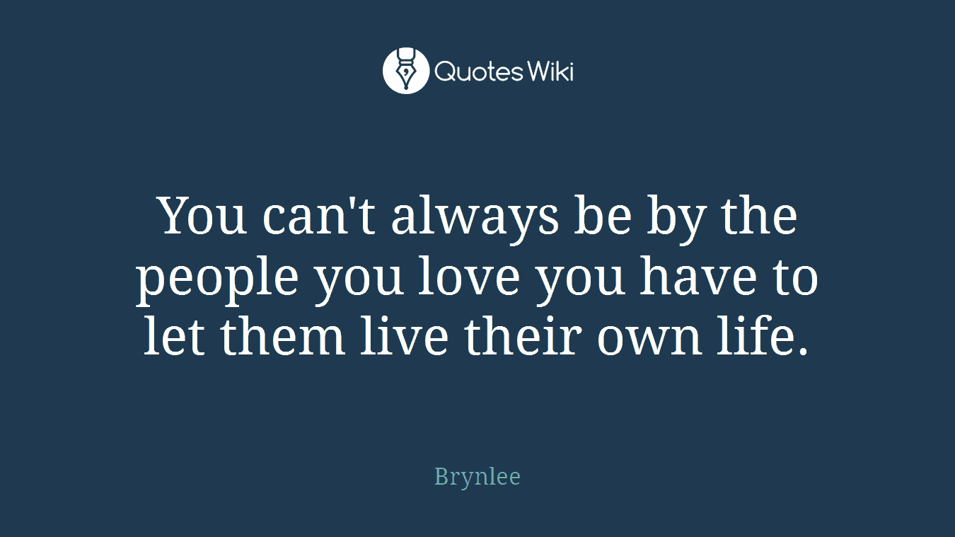 You can't always be by the people you love you have to let them live their own life.