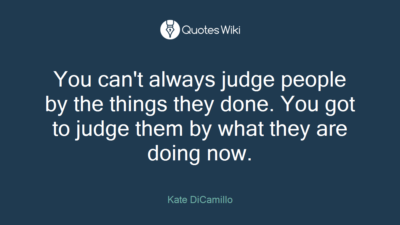 You can't always judge people by the things they done. You got to judge them by what they are doing now.
