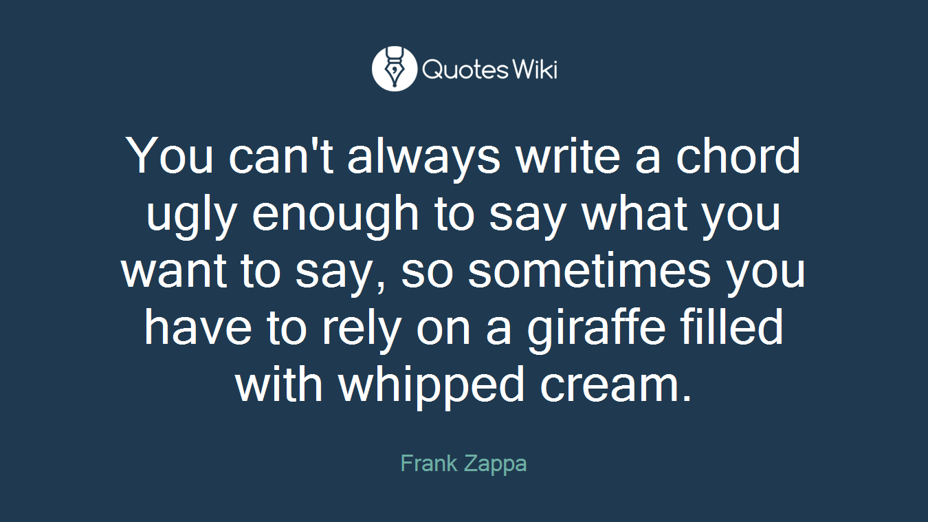 You can't always write a chord ugly enough to say what you want to say, so sometimes you have to rely on a giraffe filled with whipped cream.