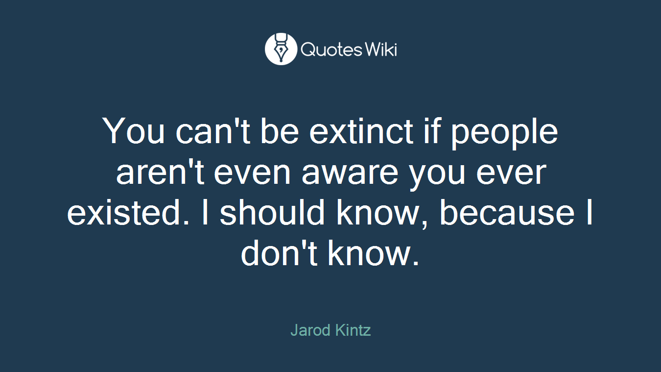 You can't be extinct if people aren't even aware you ever existed. I should know, because I don't know.