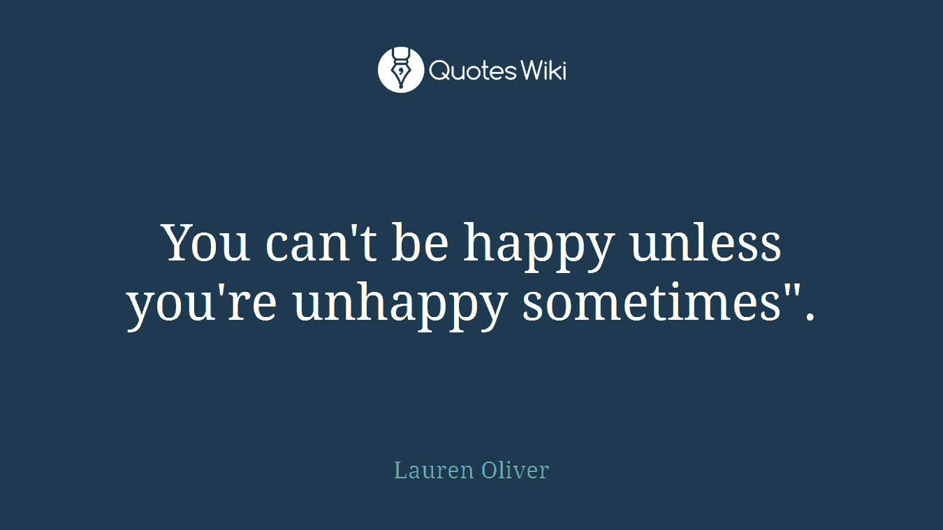You can't be happy unless you're unhappy sometimes".