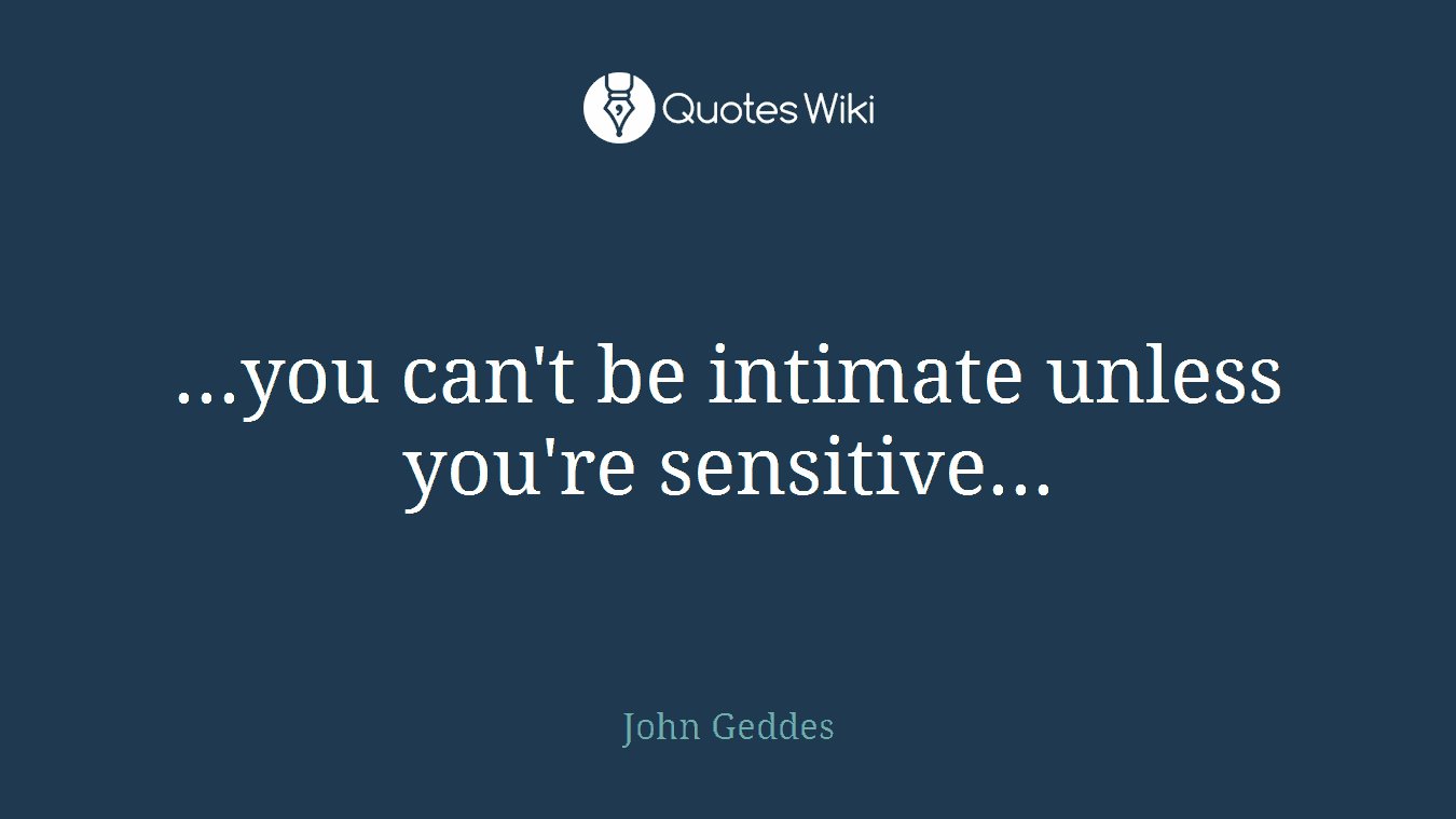 ...you can't be intimate unless you're sensitive...
