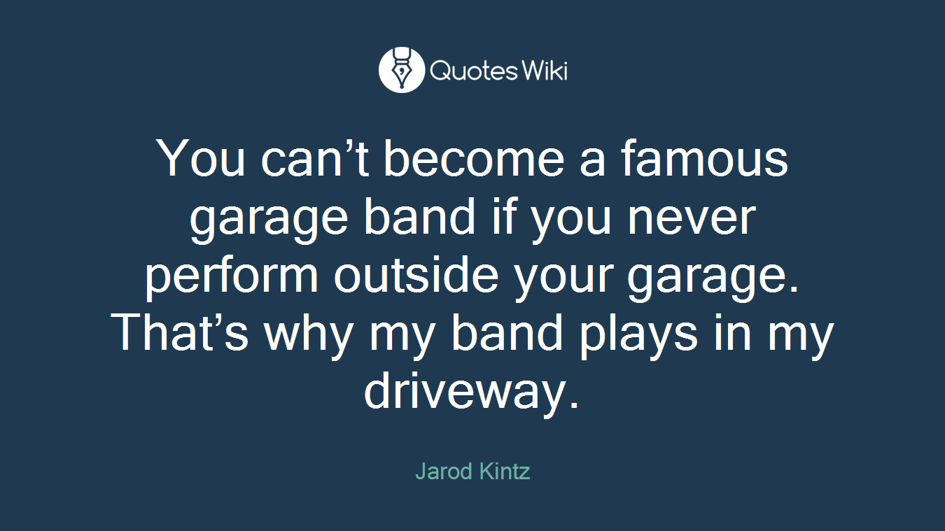 You can’t become a famous garage band if you never perform outside your garage. That’s why my band plays in my driveway.