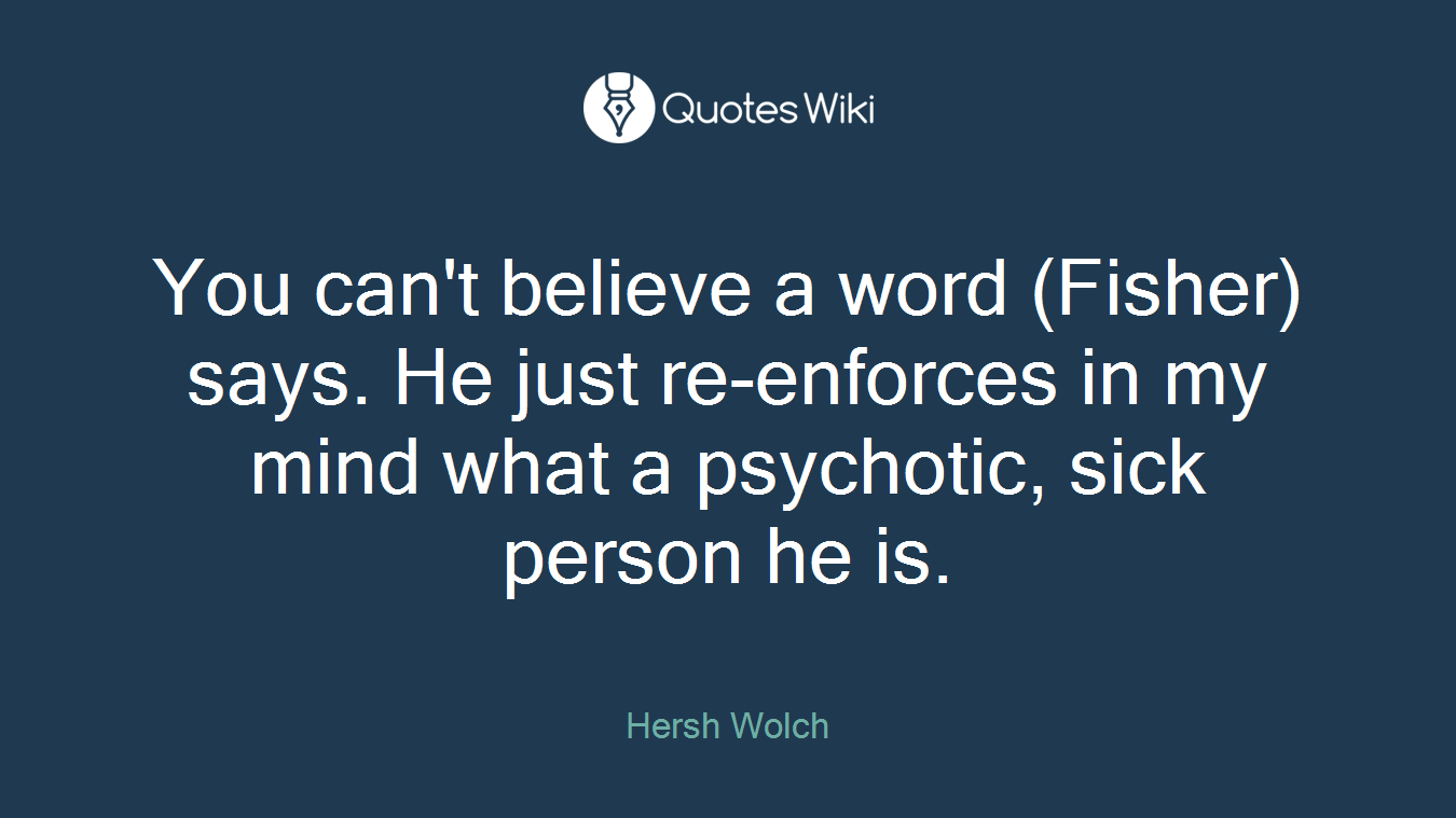 You can't believe a word (Fisher) says. He just re-enforces in my mind what a psychotic, sick person he is.