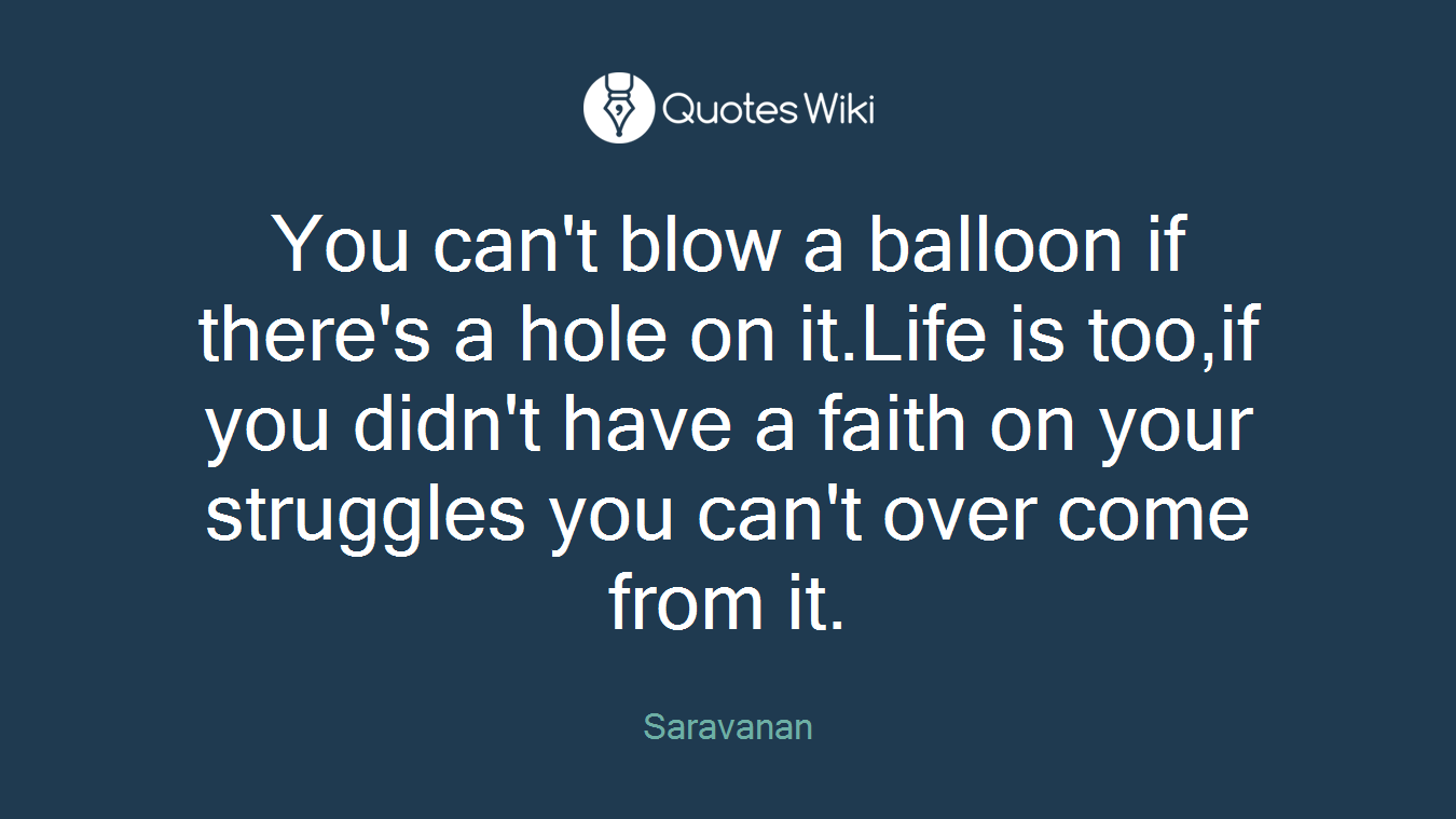 You can't blow a balloon if there's a hole on it.Life is too,if you didn't have a faith on your struggles you can't over come from it.