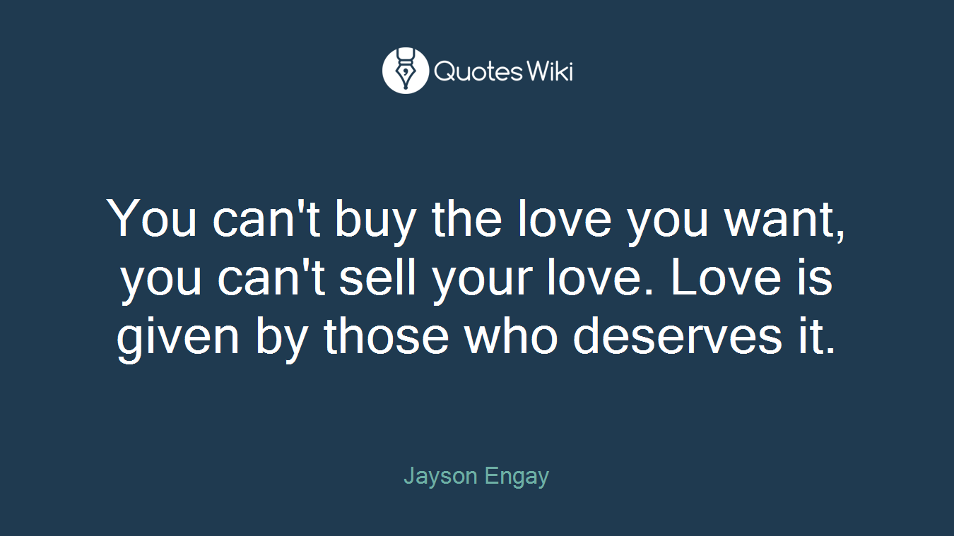 You can't buy the love you want, you can't sell your love. Love is given by those who deserves it.