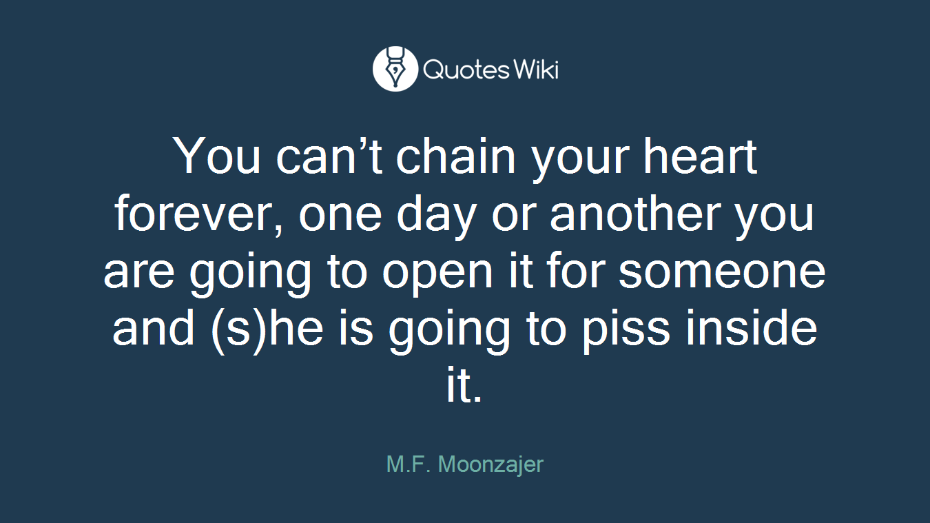 You can’t chain your heart forever, one day or another you are going to open it for someone and (s)he is going to piss inside it.