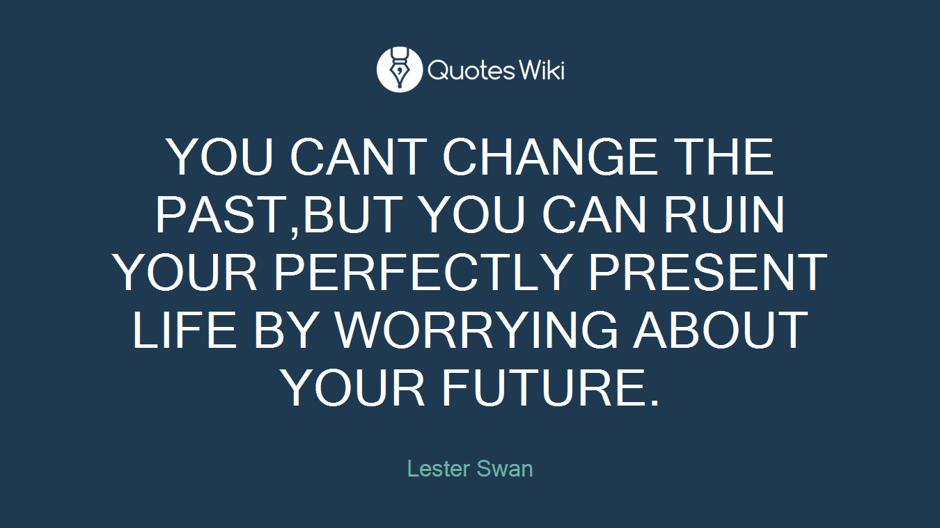 YOU CANT CHANGE THE PAST,BUT YOU CAN RUIN YOUR PERFECTLY PRESENT LIFE BY WORRYING ABOUT YOUR FUTURE.