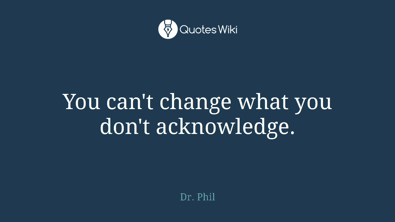 You can't change what you don't acknowledge.