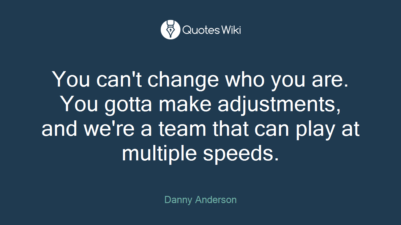 You can't change who you are. You gotta make adjustments, and we're a team that can play at multiple speeds.