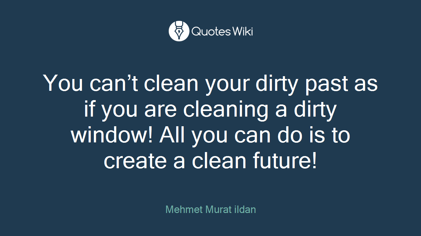 You can’t clean your dirty past as if you are cleaning a dirty window! All you can do is to create a clean future!
