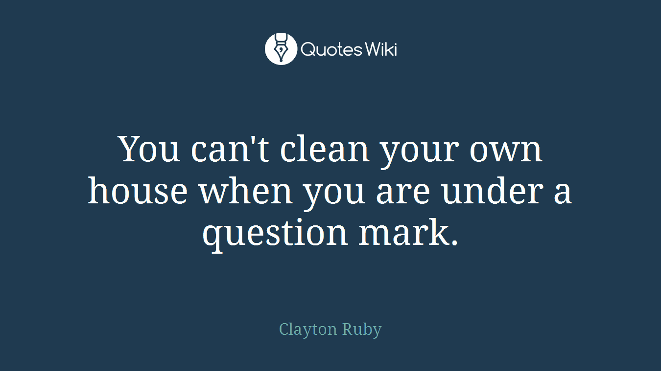 You can't clean your own house when you are under a question mark.