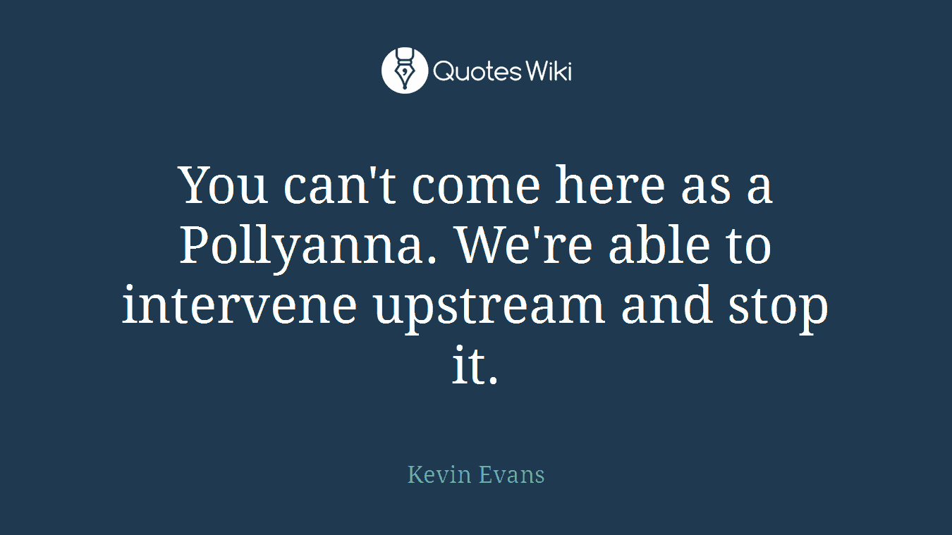 You can't come here as a Pollyanna. We're able to intervene upstream and stop it.