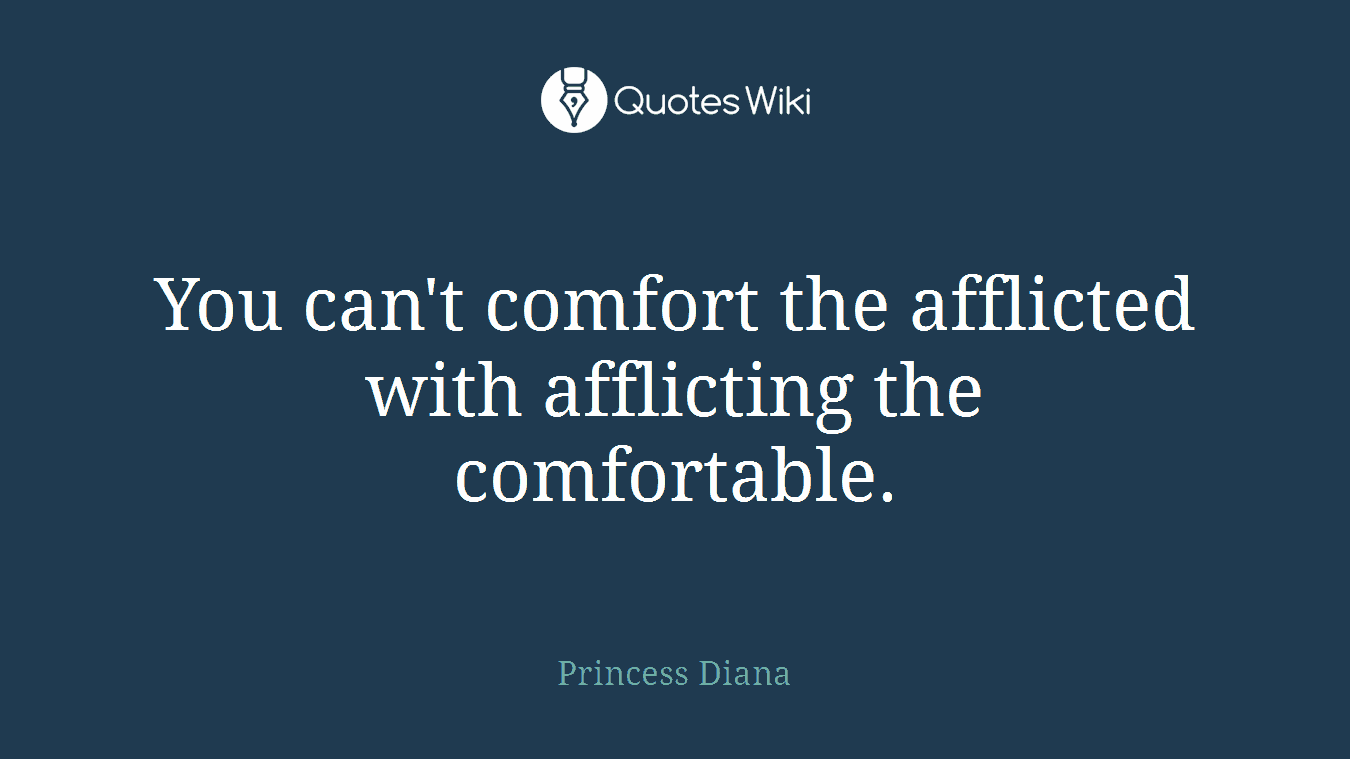 You can't comfort the afflicted with afflicting the comfortable.