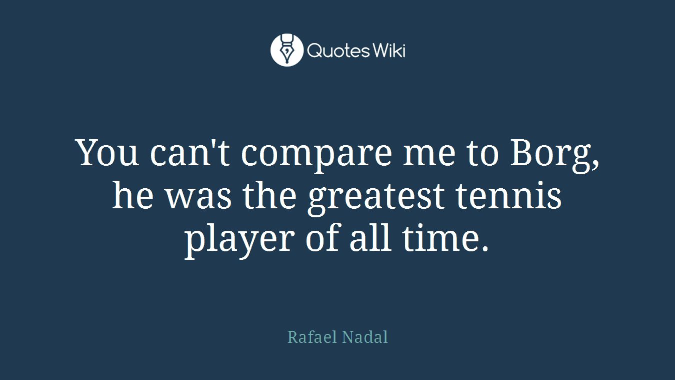 You can't compare me to Borg, he was the greatest tennis player of all time.