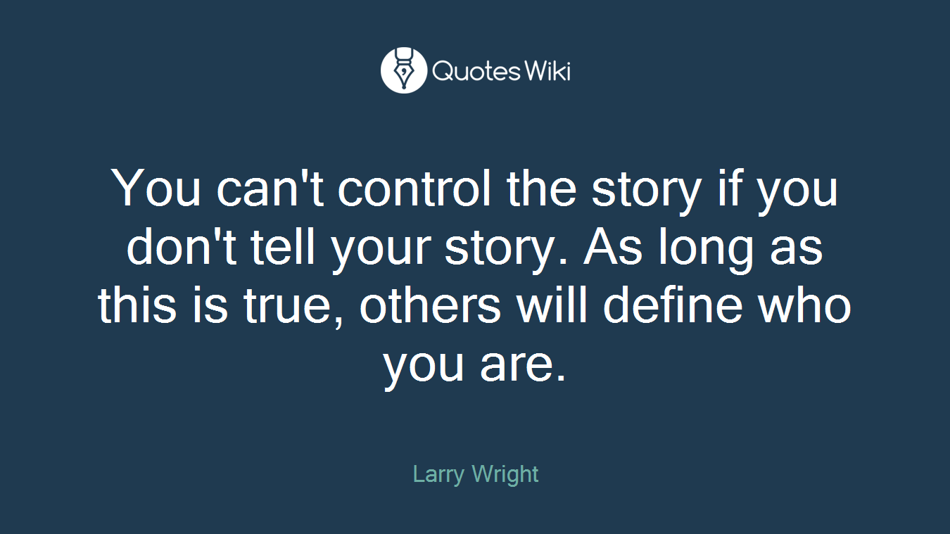 You can't control the story if you don't tell your story. As long as this is true, others will define who you are.