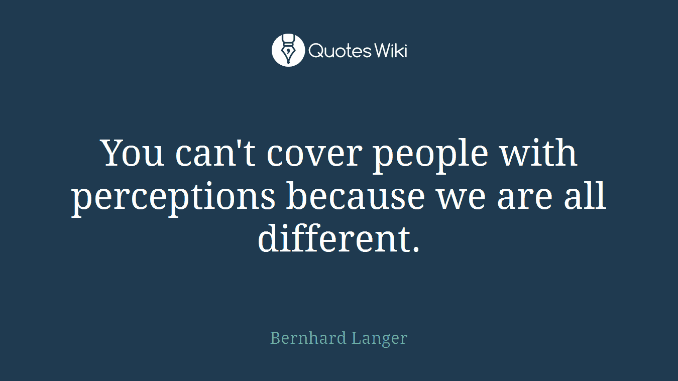 You can't cover people with perceptions because we are all different.