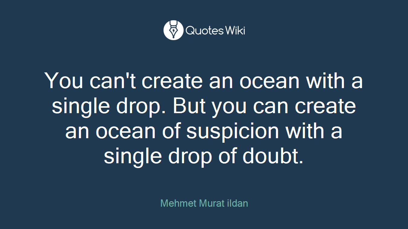 You can't create an ocean with a single drop. But you can create an ocean of suspicion with a single drop of doubt.