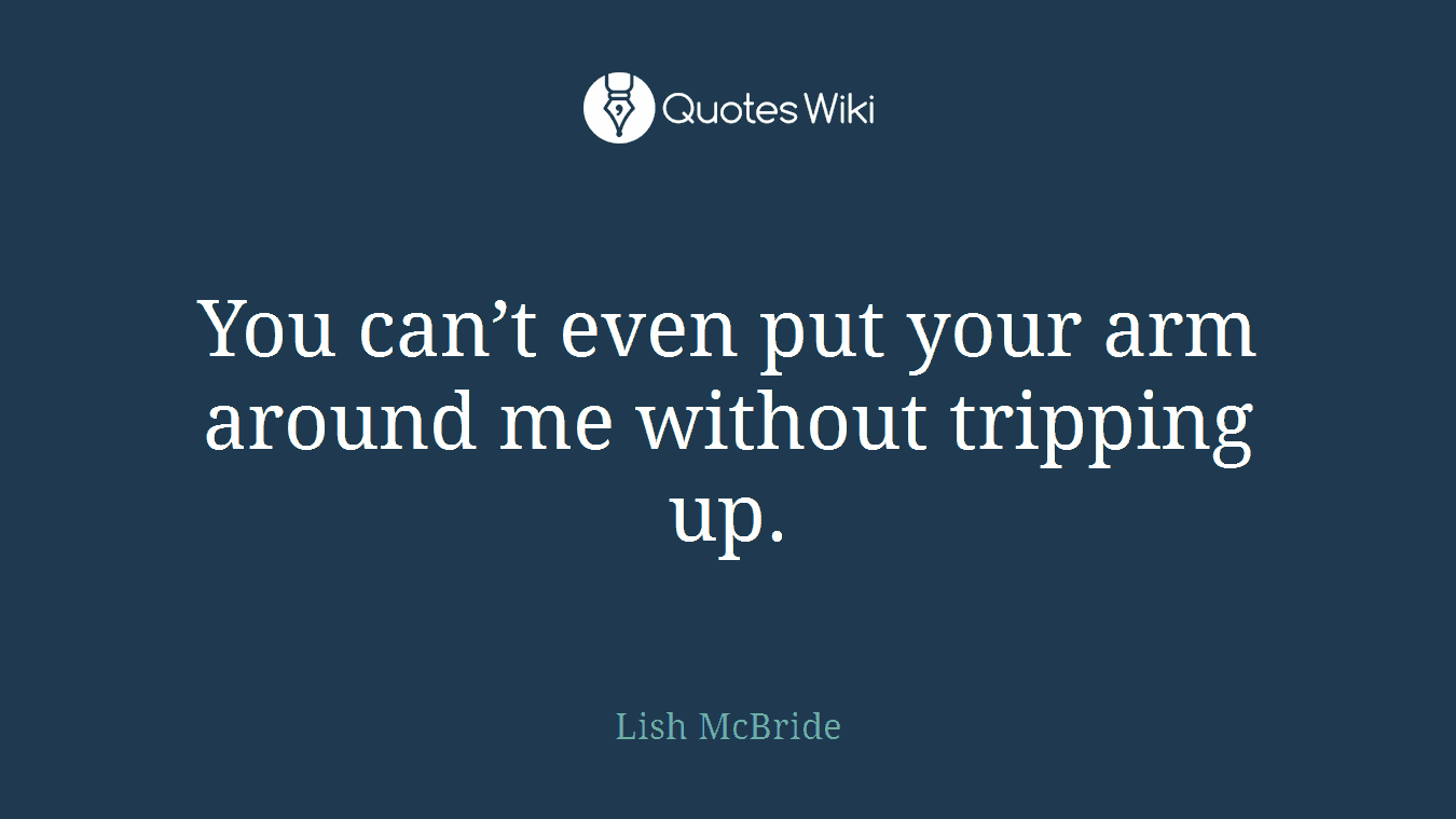 You can’t even put your arm around me without tripping up.
