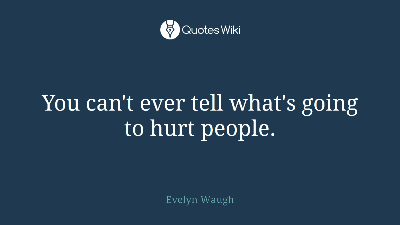 You can't ever tell what's going to hurt people.
