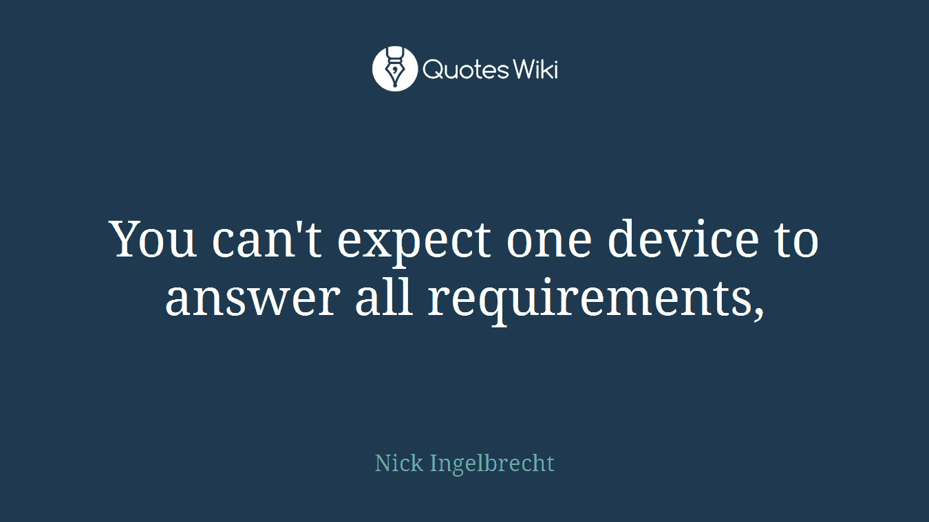 You can't expect one device to answer all requirements,