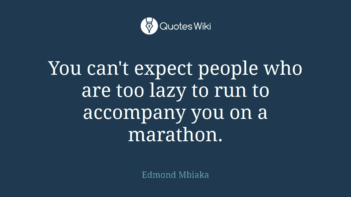 You can't expect people who are too lazy to run to accompany you on a marathon.
