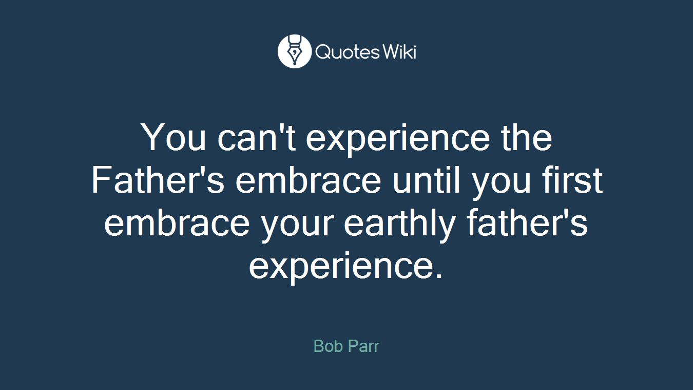 You can't experience the Father's embrace until you first embrace your earthly father's experience.