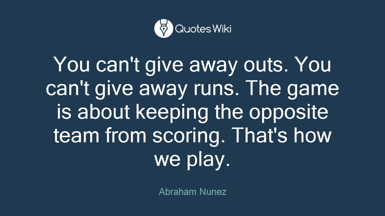 You can't give away outs. You can't give away runs. The game is about keeping the opposite team from scoring. That's how we play.