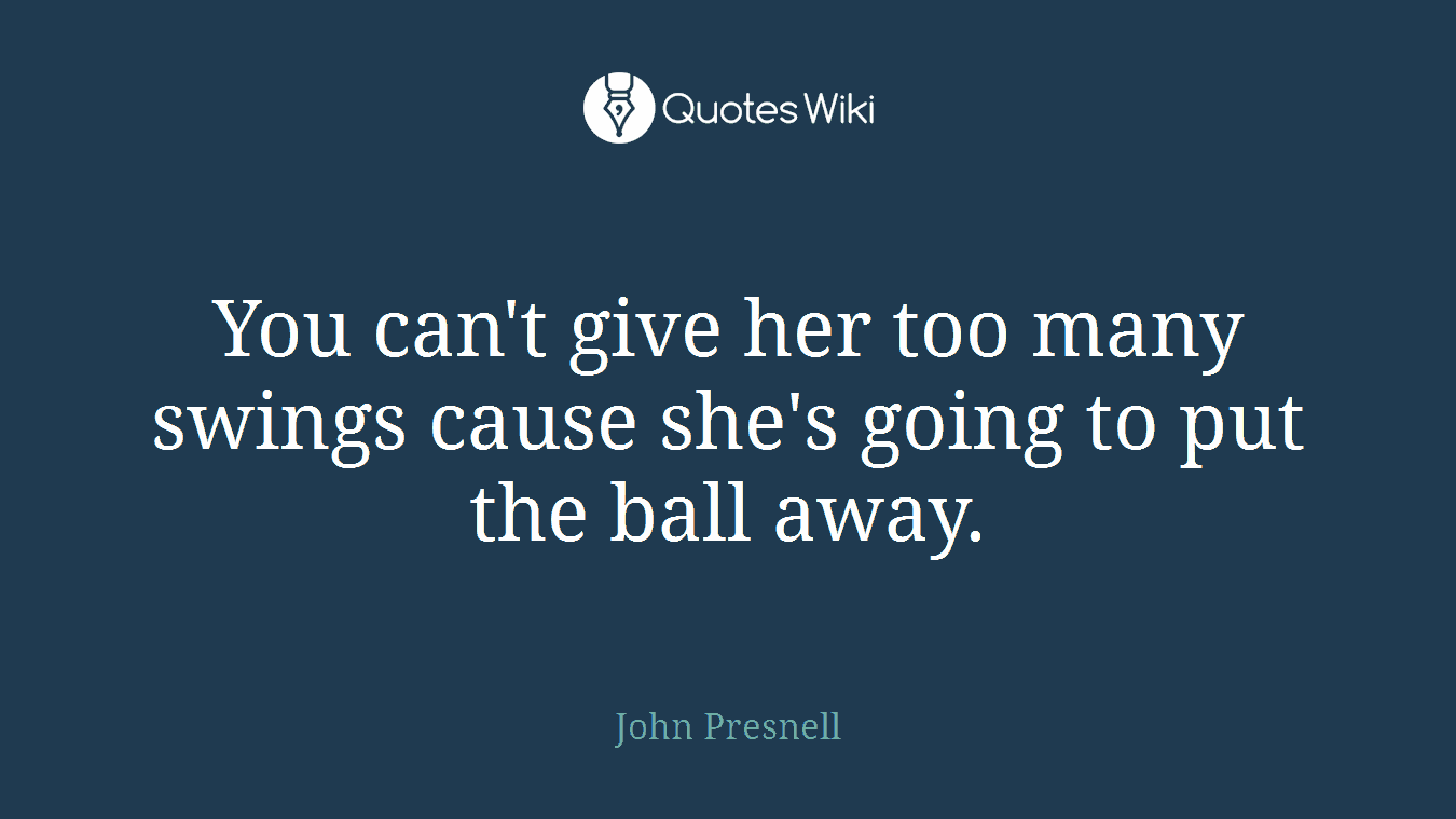 You can't give her too many swings cause she's going to put the ball away.