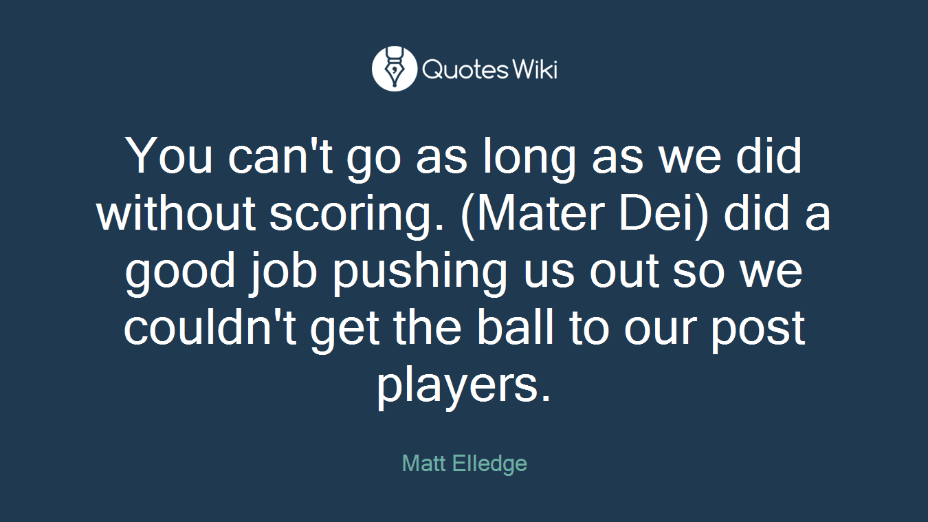 You can't go as long as we did without scoring. (Mater Dei) did a good job pushing us out so we couldn't get the ball to our post players.