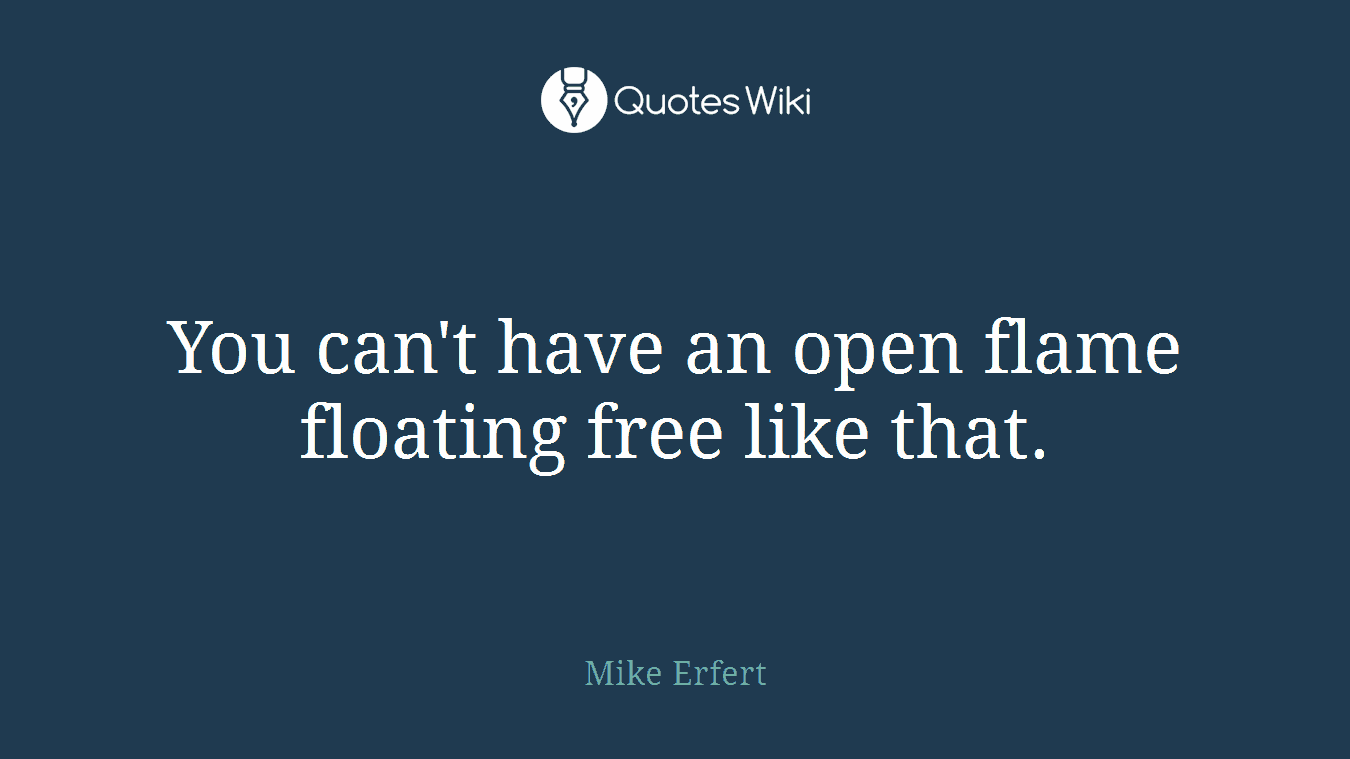 You can't have an open flame floating free like that.