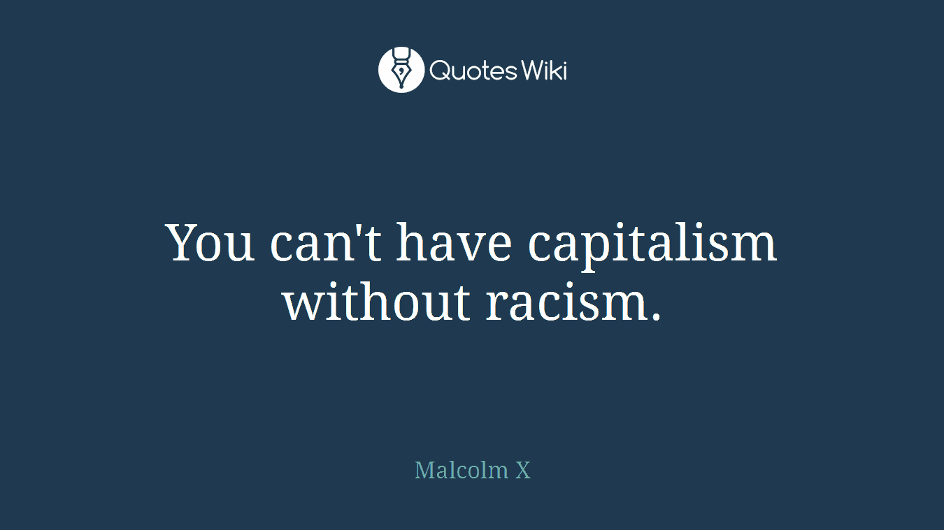 You can't have capitalism without racism.
