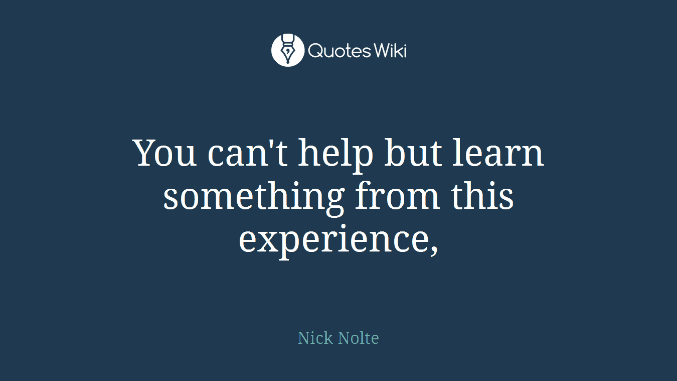 You can't help but learn something from this experience,