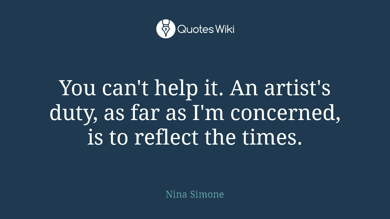 You can't help it. An artist's duty, as far as I'm concerned, is to reflect the times.
