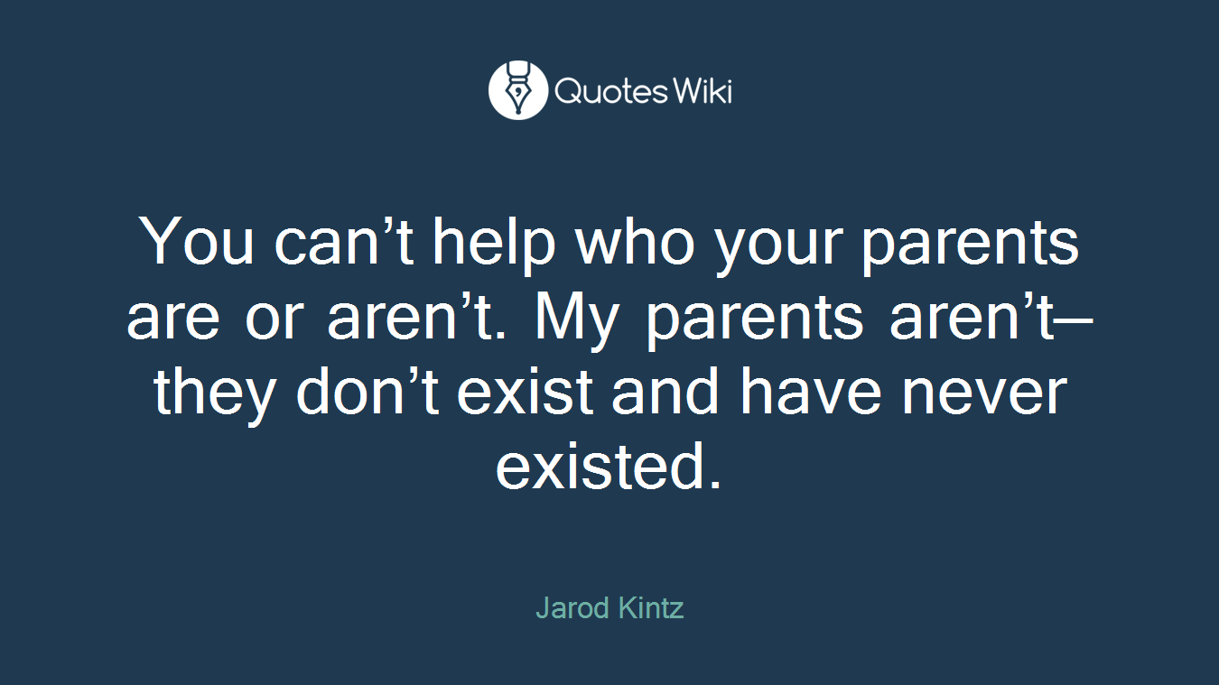 You can’t help who your parents are or aren’t. My parents aren’t—they don’t exist and have never existed.