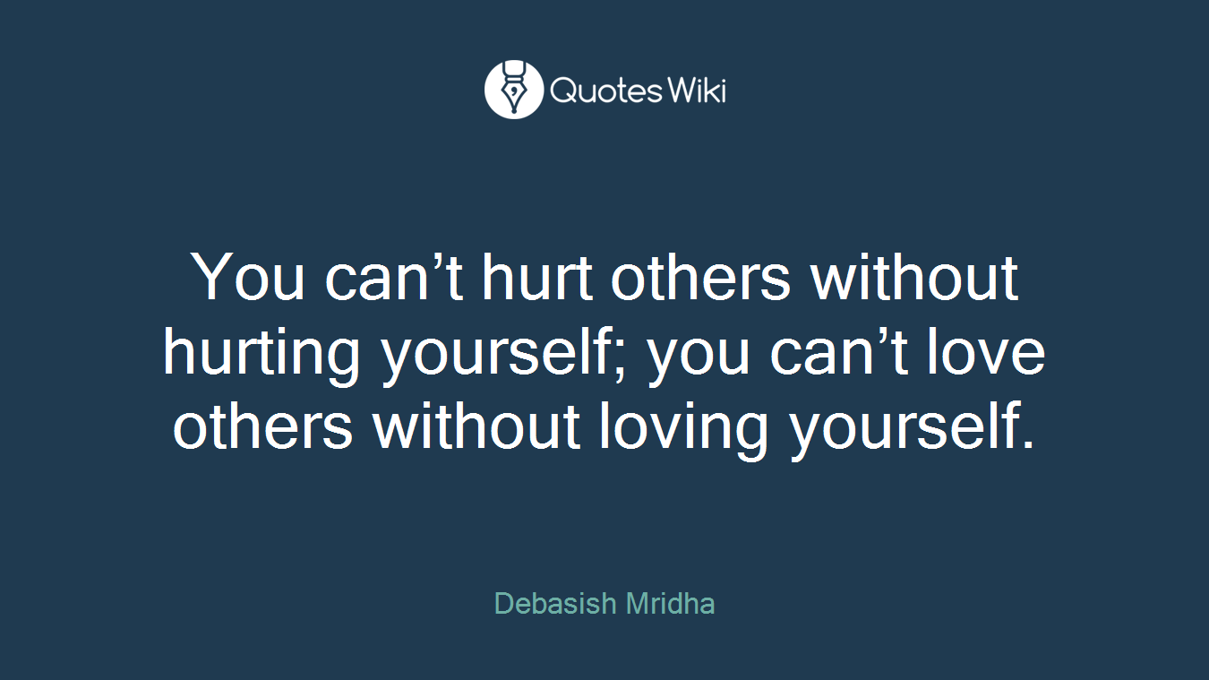 You can’t hurt others without hurting yourself; you can’t love others without loving yourself.
